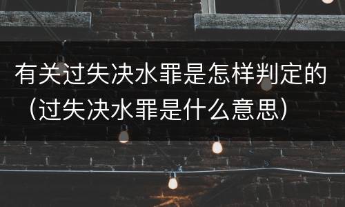 有关过失决水罪是怎样判定的（过失决水罪是什么意思）