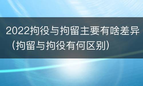 2022拘役与拘留主要有啥差异（拘留与拘役有何区别）