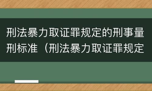 刑法暴力取证罪规定的刑事量刑标准（刑法暴力取证罪规定的刑事量刑标准是什么）