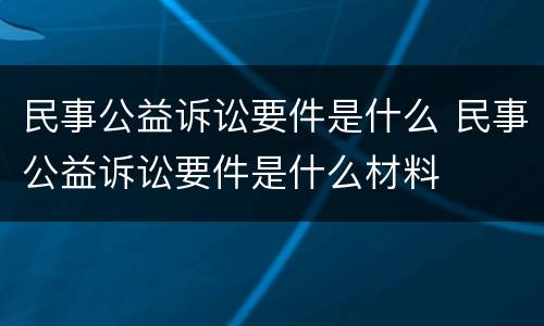 民事公益诉讼要件是什么 民事公益诉讼要件是什么材料