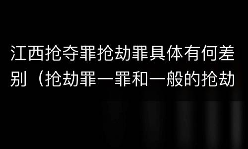 江西抢夺罪抢劫罪具体有何差别（抢劫罪一罪和一般的抢劫罪）