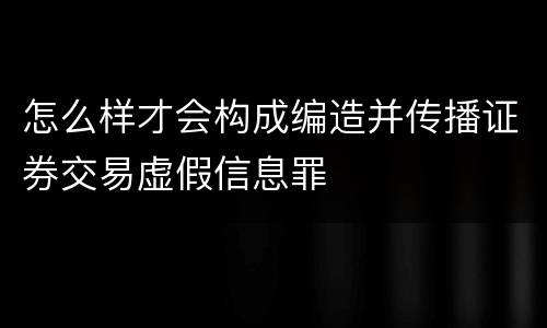 怎么样才会构成编造并传播证券交易虚假信息罪