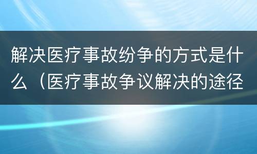 解决医疗事故纷争的方式是什么（医疗事故争议解决的途径有哪些）