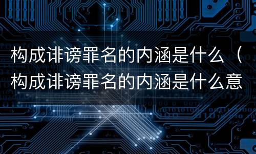 构成诽谤罪名的内涵是什么（构成诽谤罪名的内涵是什么意思）