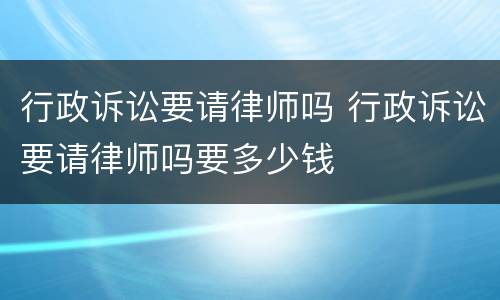 行政诉讼要请律师吗 行政诉讼要请律师吗要多少钱