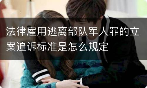 法律雇用逃离部队军人罪的立案追诉标准是怎么规定