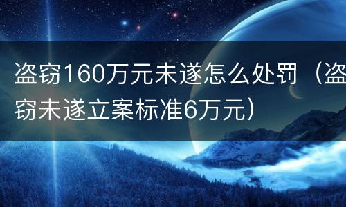 盗窃160万元未遂怎么处罚（盗窃未遂立案标准6万元）