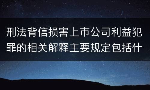 刑法背信损害上市公司利益犯罪的相关解释主要规定包括什么
