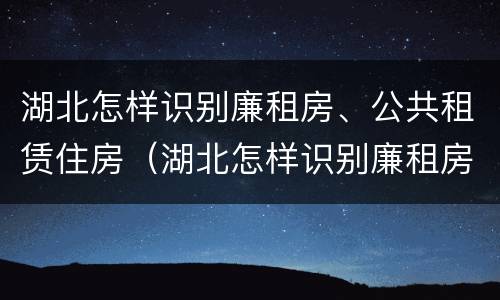 湖北怎样识别廉租房、公共租赁住房（湖北怎样识别廉租房,公共租赁住房的真假）