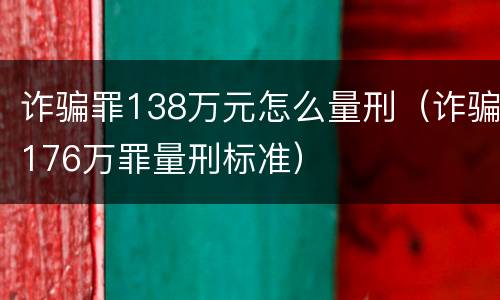 诈骗罪138万元怎么量刑（诈骗176万罪量刑标准）