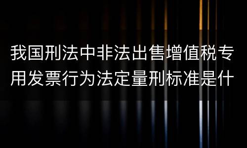 我国刑法中非法出售增值税专用发票行为法定量刑标准是什么