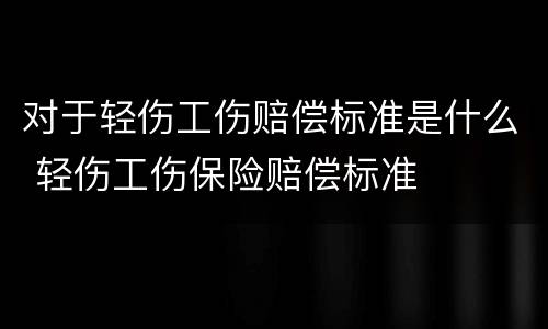 对于轻伤工伤赔偿标准是什么 轻伤工伤保险赔偿标准