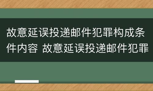 故意延误投递邮件犯罪构成条件内容 故意延误投递邮件犯罪构成条件内容包括