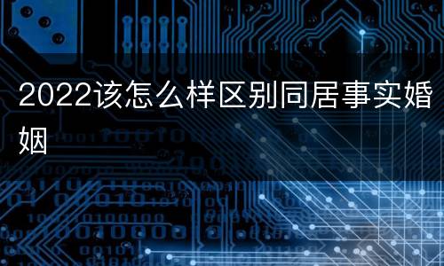 2022该怎么样区别同居事实婚姻