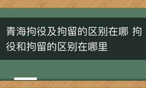 青海拘役及拘留的区别在哪 拘役和拘留的区别在哪里