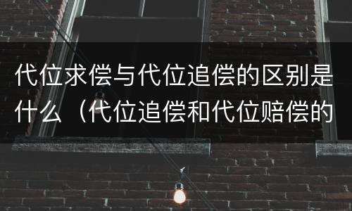 代位求偿与代位追偿的区别是什么（代位追偿和代位赔偿的区别）