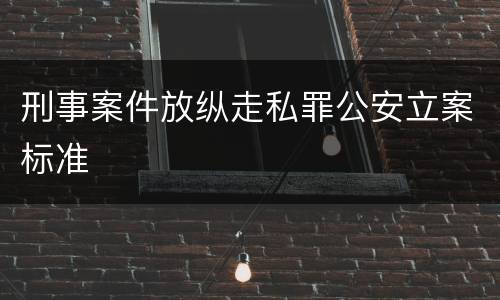 刑事案件放纵走私罪公安立案标准
