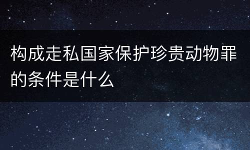 构成走私国家保护珍贵动物罪的条件是什么