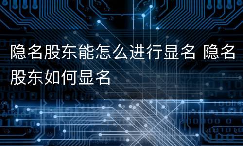 隐名股东能怎么进行显名 隐名股东如何显名