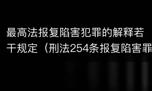 最高法报复陷害犯罪的解释若干规定（刑法254条报复陷害罪的解释）
