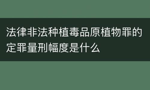 法律非法种植毒品原植物罪的定罪量刑幅度是什么