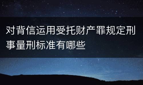 对背信运用受托财产罪规定刑事量刑标准有哪些
