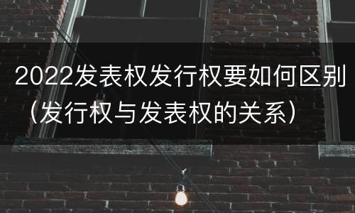 2022发表权发行权要如何区别（发行权与发表权的关系）