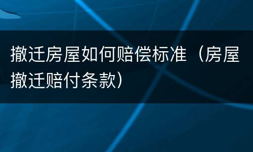 撤迁房屋如何赔偿标准（房屋撤迁赔付条款）