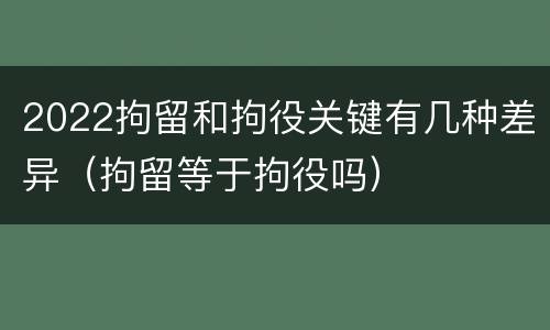2022拘留和拘役关键有几种差异（拘留等于拘役吗）