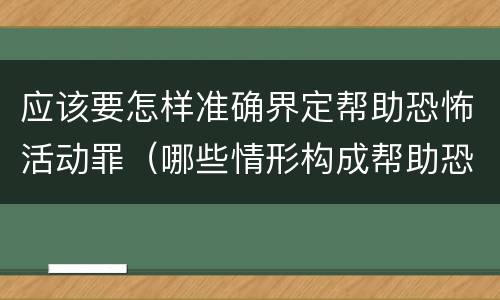 应该要怎样准确界定帮助恐怖活动罪（哪些情形构成帮助恐怖活动罪）