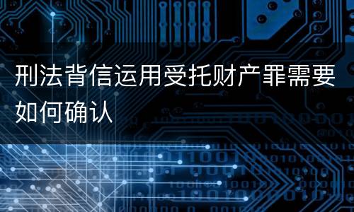 刑法背信运用受托财产罪需要如何确认