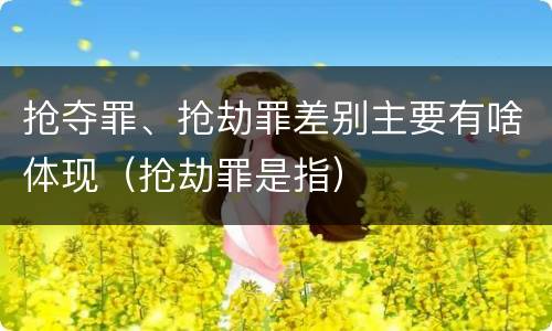 抢夺罪、抢劫罪差别主要有啥体现（抢劫罪是指）