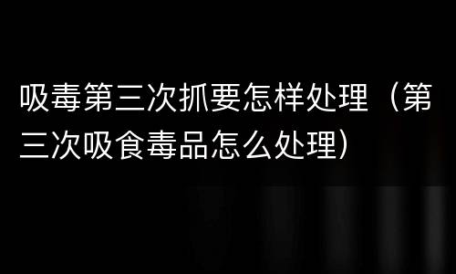 吸毒第三次抓要怎样处理（第三次吸食毒品怎么处理）