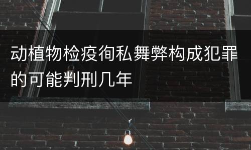 动植物检疫徇私舞弊构成犯罪的可能判刑几年