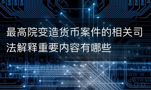 最高院变造货币案件的相关司法解释重要内容有哪些