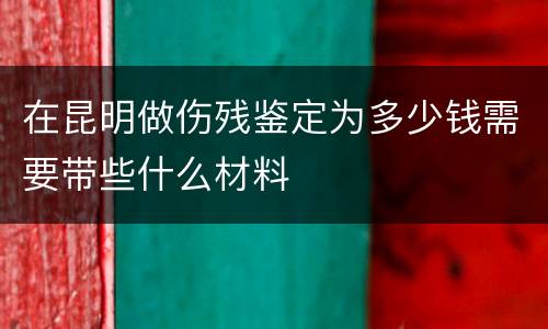 在昆明做伤残鉴定为多少钱需要带些什么材料