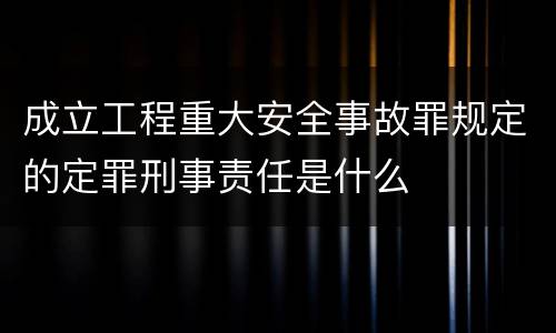 成立工程重大安全事故罪规定的定罪刑事责任是什么