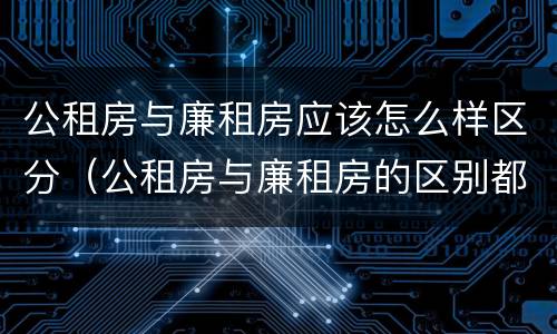 公租房与廉租房应该怎么样区分（公租房与廉租房的区别都在此,别再搞错了!）