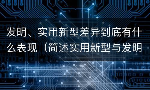 发明、实用新型差异到底有什么表现（简述实用新型与发明的关系?）
