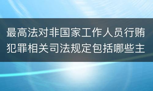 最高法对非国家工作人员行贿犯罪相关司法规定包括哪些主要内容