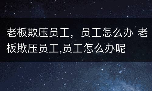 老板欺压员工，员工怎么办 老板欺压员工,员工怎么办呢