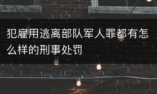 犯雇用逃离部队军人罪都有怎么样的刑事处罚