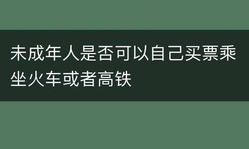 未成年人是否可以自己买票乘坐火车或者高铁