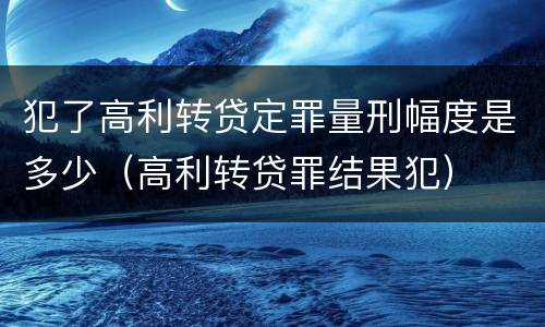 犯了高利转贷定罪量刑幅度是多少（高利转贷罪结果犯）