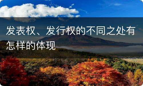 发表权、发行权的不同之处有怎样的体现