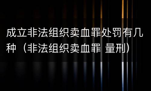 成立非法组织卖血罪处罚有几种（非法组织卖血罪 量刑）