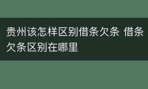 贵州该怎样区别借条欠条 借条欠条区别在哪里