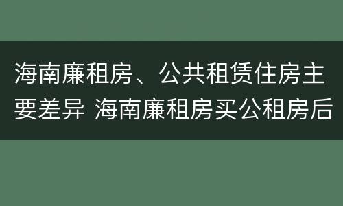 海南廉租房、公共租赁住房主要差异 海南廉租房买公租房后悔了