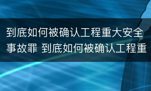 到底如何被确认工程重大安全事故罪 到底如何被确认工程重大安全事故罪名