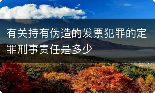 有关持有伪造的发票犯罪的定罪刑事责任是多少